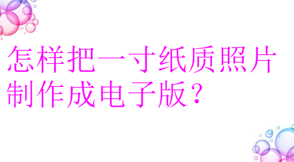 怎么把一寸纸质照片制作成电子版？