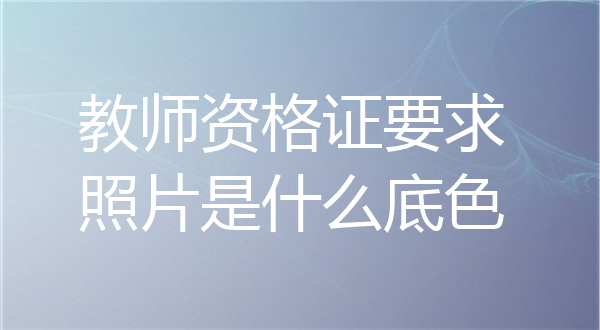 教师资格证要求照片是什么底色？