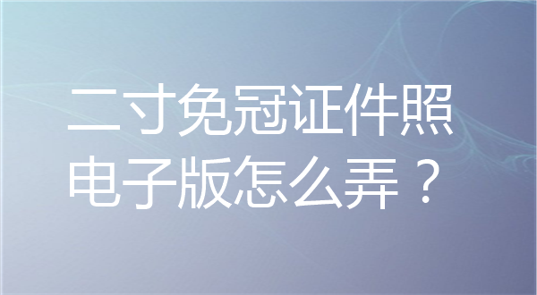 二寸正面免冠证件照电子版怎么弄？