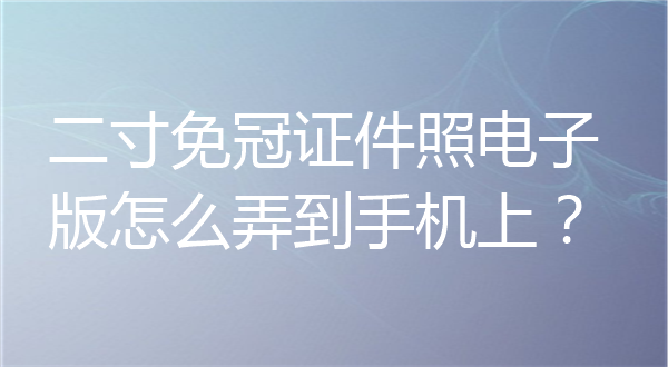 二寸免冠证件照电子版怎么弄到手机上？