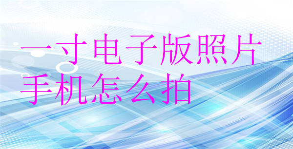 一寸电子版照片手机怎么拍？