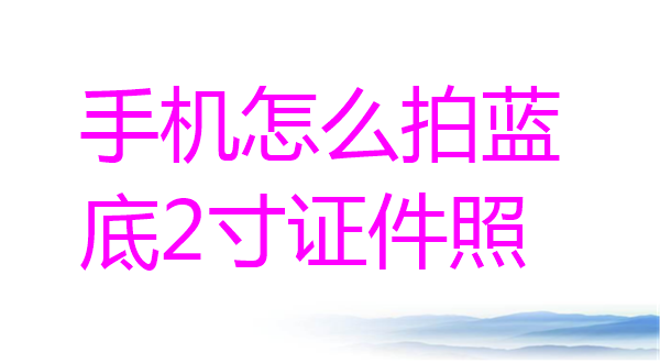 手机怎么拍摄蓝底2寸证件照？
