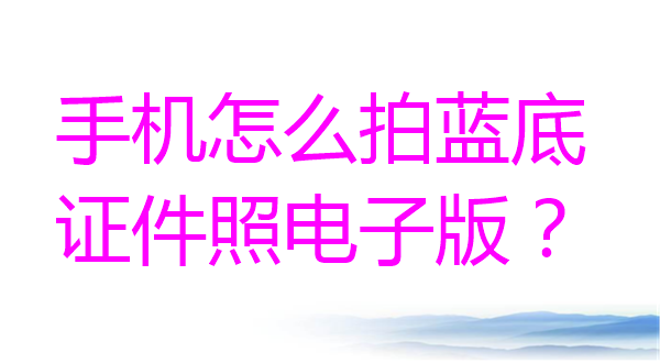 手机怎么拍蓝底证件照电子版？