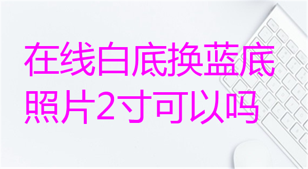 在线白底换蓝底照片二寸可以吗？