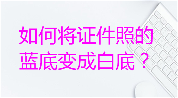 如何将证件照的蓝底该成白底？