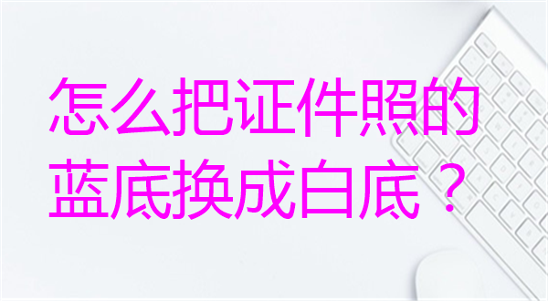 怎么把证件照的蓝底换成白底？