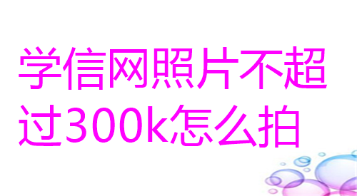 学信网照片不超过300k怎么拍