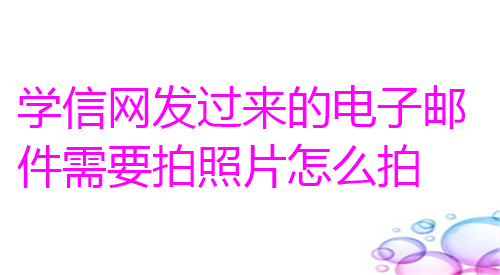 学信网发过来的电子邮件需要拍照片怎么拍