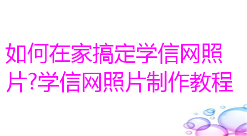 如何在家搞定学信网照片？学信网照片制作教程