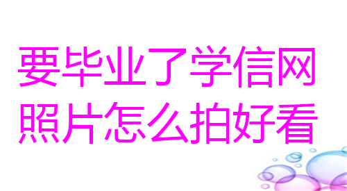 要毕业了学信网照片怎么拍好看