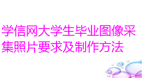 学信网大学生毕业图像采集照片要求及制作方法
