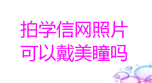 拍学信网照片可以戴美瞳吗