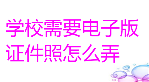 学校需要电子版证件照怎么弄