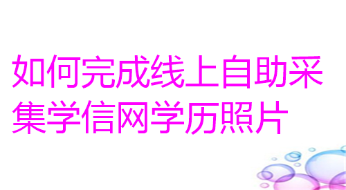 如何完成线上自助采集学信网学历照片