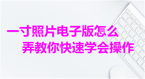 一寸照片电子版怎么弄教你快速学会操作
