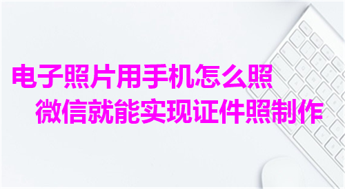 电子照片用手机怎么照微信就能实现证件照制作