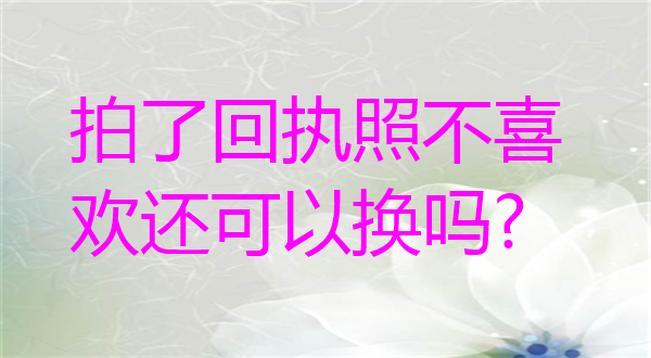 拍了回执照不喜欢还可以换吗？