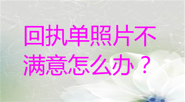 回执单照片不满意怎么办？