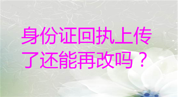身份证回执上传了还能再改吗？