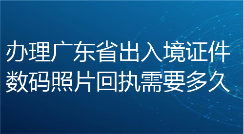 办理广东省出入境证件数码照片回执需要多久