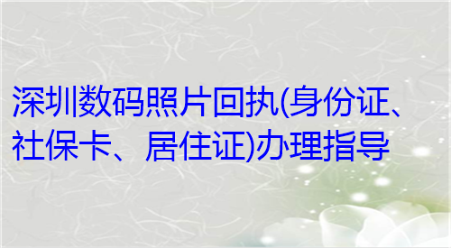 深圳数码照片回执（身份证、社保卡、居住证）办理指导