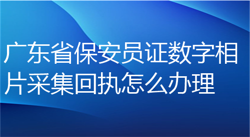 广东省保安员证数字照片采集回执怎么办理