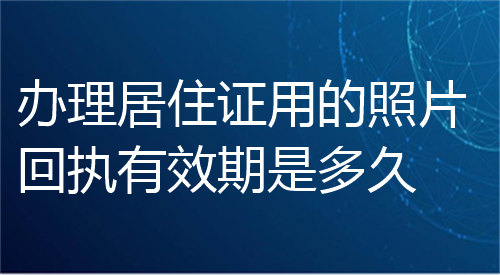 办理居住证用的照片回执有效期是多久