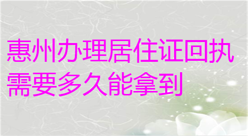 惠州办理居住证回执需要多久能拿到