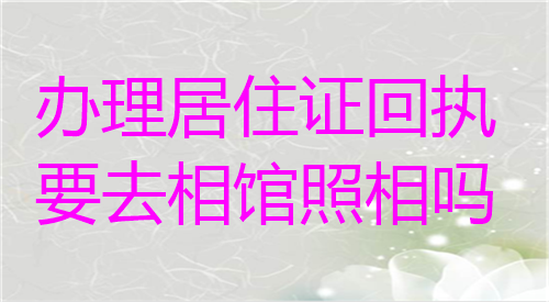 办理居住证回执要去照相馆拍照吗
