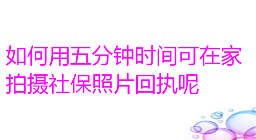 如何用五分钟时间在家拍摄社保照片回执呢