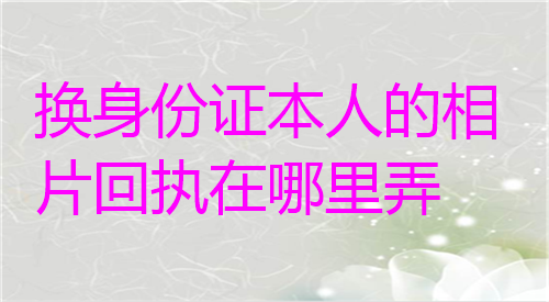 换身份证本人的相片回执在哪里弄