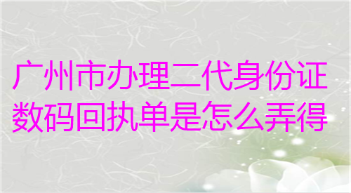 广州市办理第二代身份证数码回执单是怎么弄