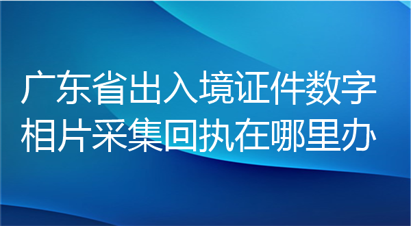广东省出入境证件数字相片采集回执在哪里办