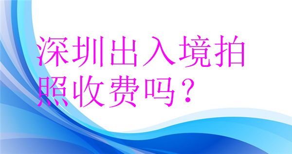 深圳出入境拍照收费吗