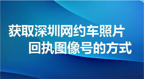 获取深圳网约车照片回执图像号的方式