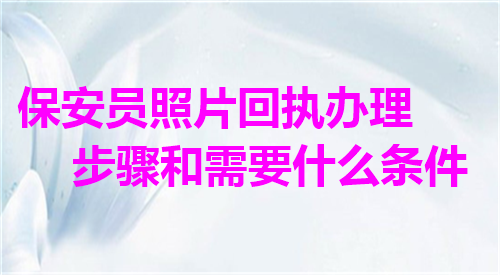 保安员照片回执办理步骤和需要什么条件