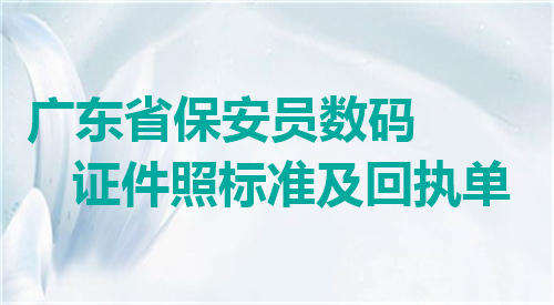广东省保安员数码证件照标准及回执单办理