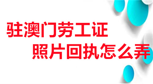 驻澳门劳工证照片回执怎么弄