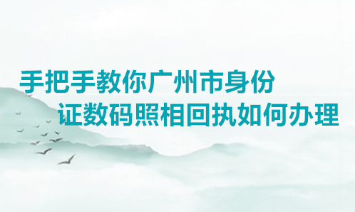 手把手教你广州身份证数码照相回执如何办理