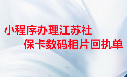 小程序办理江苏社保卡数码相片回执单