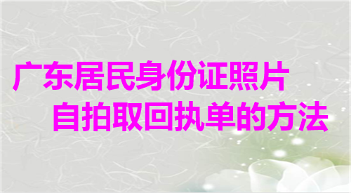 广东省居民身份证照片自已拍取回执单的方法